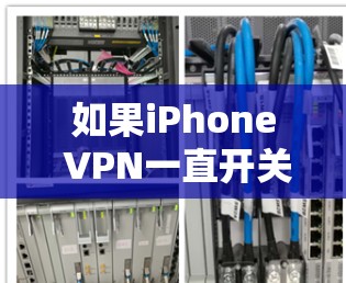 如果iPhone VPN一直开关,可能是因为以下原因 如果iPhone VPN一直开关,可能是因为以下原因