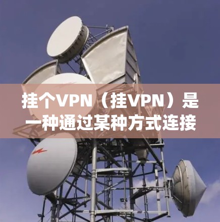 挂个VPN(挂VPN)是一种通过某种方式连接到VPN服务来保持与朋友或group的联系,并保护隐私的网络服务。以下是挂个VPN的具体用处 挂个VPN(挂VPN)是一种通过某种方式连接到VPN服务来保持与朋友或group的联系,并保护隐私的网络服务。以下是挂个VPN的具体用处