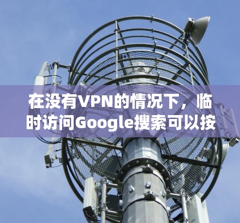 在没有VPN的情况下,临时访问Google搜索可以按照以下步骤操作 在没有VPN的情况下,临时访问Google搜索可以按照以下步骤操作