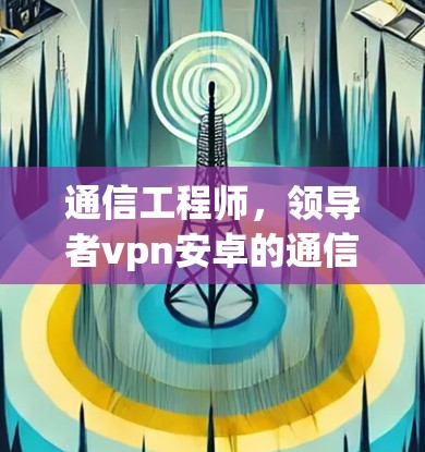 通信工程师,领导者vpn安卓的通信实现与安全研究 通信工程师,领导者vpn安卓的通信实现与安全研究
