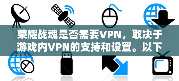 荣耀战魂是否需要VPN，取决于游戏内VPN的支持和设置。以下是一些关键点