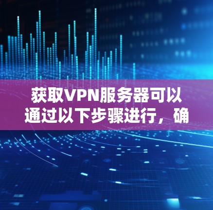 获取VPN服务器可以通过以下步骤进行,确保使用的是安全和正规的渠道 获取VPN服务器可以通过以下步骤进行,确保使用的是安全和正规的渠道