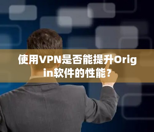 使用VPN是否能提升Origin软件的性能? 使用VPN是否能提升Origin软件的性能?