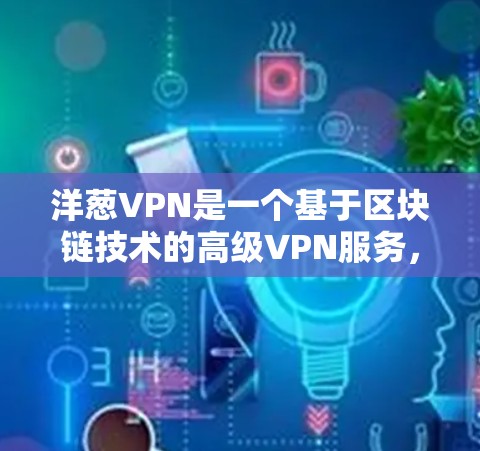 洋葱VPN是一个基于区块链技术的高级VPN服务，旨在提供更安全、更透明和更可靠的网络连接。以下是关于洋葱VPN的详细信息