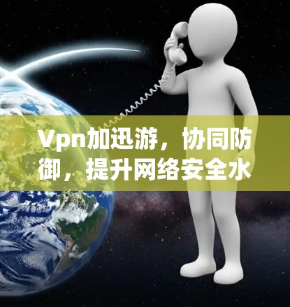 Vpn加迅游，协同防御，提升网络安全水平