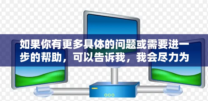 如果你有更多具体的问题或需要进一步的帮助，可以告诉我，我会尽力为你提供更详细的解答