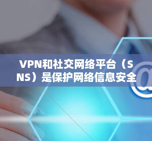 VPN和社交网络平台（SNS）是保护网络信息安全和获取信息的重要工具。以下是关于如何设置VPN和使用SNS的一些步骤和信息