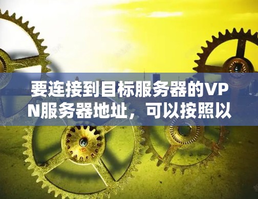 要连接到目标服务器的VPN服务器地址，可以按照以下步骤操作