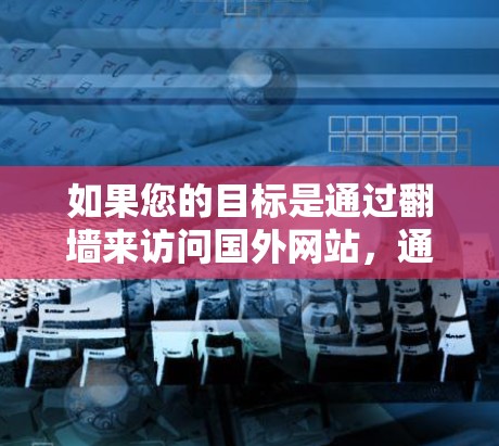 如果您的目标是通过翻墙来访问国外网站,通常这种情况较为罕见,因为翻墙主要被用于保护用户隐私。然而,如果您确实需要访问国外网站,那么您可以考虑以下方法 如果您的目标是通过翻墙来访问国外网站,通常这种情况较为罕见,因为翻墙主要被用于保护用户隐私。然而,如果您确实需要访问国外网站,那么您可以考虑以下方法