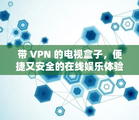带 VPN 的电视盒子,便捷又安全的在线娱乐体验 带 VPN 的电视盒子,便捷又安全的在线娱乐体验