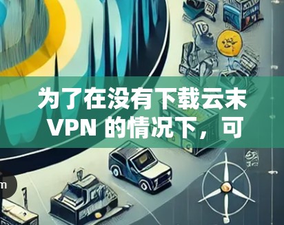 为了在没有下载云末 VPN 的情况下,可以考虑以下步骤 为了在没有下载云末 VPN 的情况下,可以考虑以下步骤