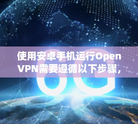使用安卓手机运行OpenVPN需要遵循以下步骤，确保安全和流畅