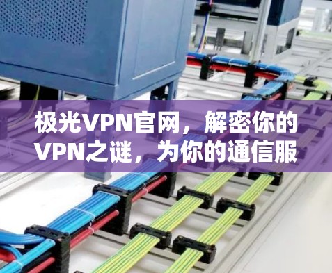 极光VPN官网，解密你的VPN之谜，为你的通信服务保驾护航