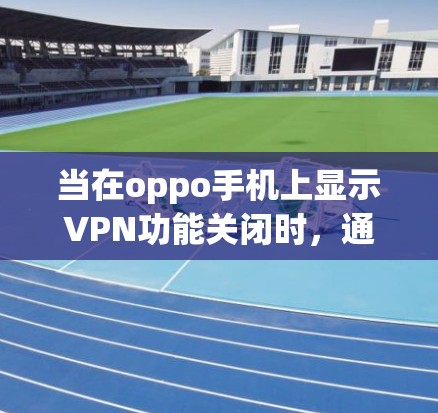 当在oppo手机上显示VPN功能关闭时,通常可以通过以下步骤解决 当在oppo手机上显示VPN功能关闭时,通常可以通过以下步骤解决