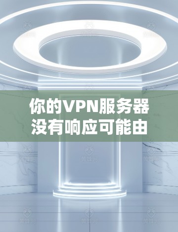 你的VPN服务器没有响应可能由多种原因引起,以下是一些可能的原因和解决步骤 你的VPN服务器没有响应可能由多种原因引起,以下是一些可能的原因和解决步骤