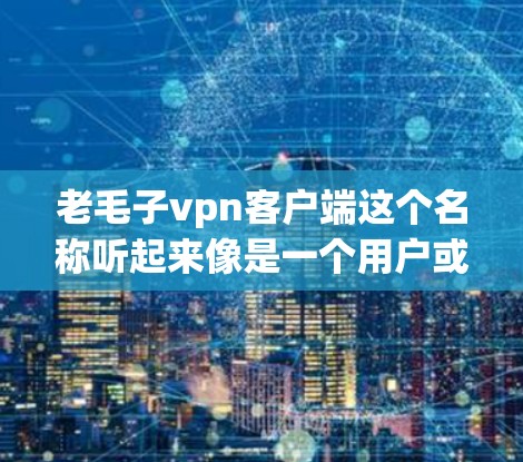 老毛子vpn客户端这个名称听起来像是一个用户或品牌的名字，可能与某个软件、应用或者工具有关。由于名称中的子vpn和老毛部分不太明确，无法准确理解其具体内容。以下是一些可能的解释和建议