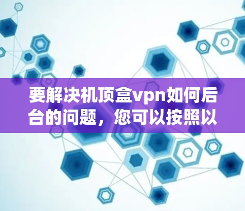 要解决机顶盒vpn如何后台的问题,您可以按照以下步骤进行操作 要解决机顶盒vpn如何后台的问题,您可以按照以下步骤进行操作