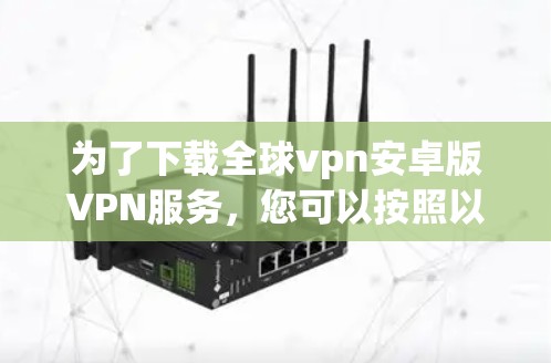 为了下载全球vpn安卓版VPN服务,您可以按照以下步骤进行 为了下载全球vpn安卓版VPN服务,您可以按照以下步骤进行
