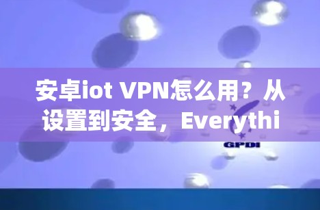 安卓iot VPN怎么用？从设置到安全，Everything You Need to Know！