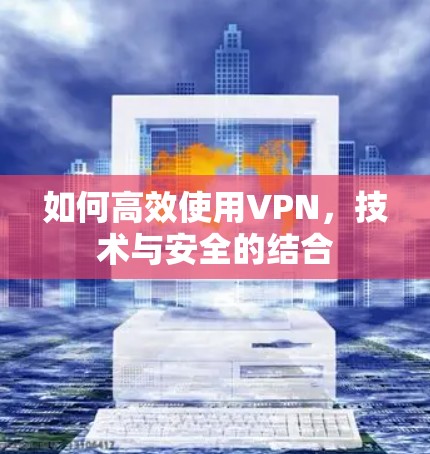如何高效使用VPN，技术与安全的结合