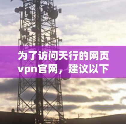 为了访问天行的网页vpn官网，建议以下步骤