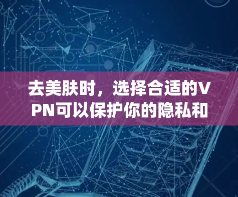 去美肤时，选择合适的VPN可以保护你的隐私和数据安全，尤其是在旅行、商务或其他需要隐私的地方。以下是一些 commonly recommended VPNs，供你参考