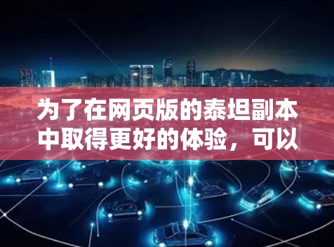 为了在网页版的泰坦副本中取得更好的体验,可以按照以下步骤进行 为了在网页版的泰坦副本中取得更好的体验,可以按照以下步骤进行