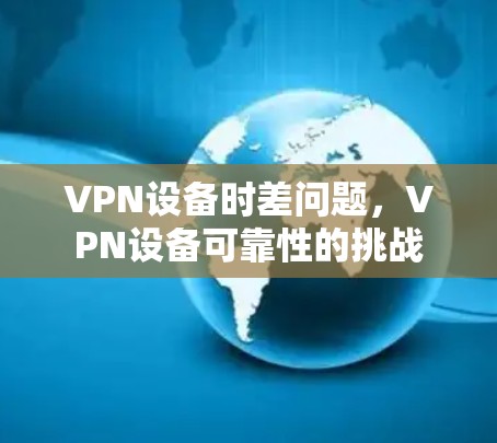 VPN设备时差问题，VPN设备可靠性的挑战