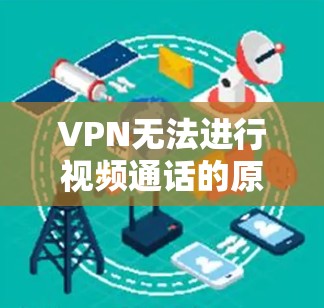 VPN无法进行视频通话的原因主要是因为它仅提供了一个虚拟的网络环境，缺乏真实连接到对方的物理网络。以下是对 VPN 无法进行视频通话的原因和解决方法的详细说明