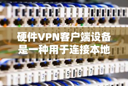 硬件VPN客户端设备是一种用于连接本地计算机到远程服务器或家庭网络的工具，通常通过无线路由器或带有VPN功能的电脑实现。以下是对这些设备的详细介绍