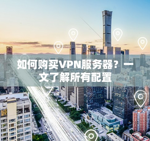 如何购买VPN服务器？一文了解所有配置