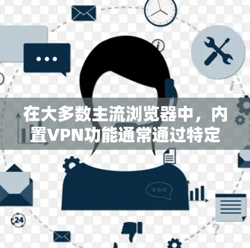 在大多数主流浏览器中,内置VPN功能通常通过特定的搜索项或插件实现。以下是几种常见的浏览器及其内置VPN功能的步骤 在大多数主流浏览器中,内置VPN功能通常通过特定的搜索项或插件实现。以下是几种常见的浏览器及其内置VPN功能的步骤