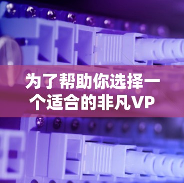 为了帮助你选择一个适合的非凡VPN加速器,以下是一个分步骤的指南 为了帮助你选择一个适合的非凡VPN加速器,以下是一个分步骤的指南