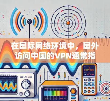 在国际网络环境中,国外访问中国的VPN通常指的是那些被国外人士或机构用于VPN服务的网络服务。这些服务通常受到中国的法律法规限制,包括但不限于 在国际网络环境中,国外访问中国的VPN通常指的是那些被国外人士或机构用于VPN服务的网络服务。这些服务通常受到中国的法律法规限制,包括但不限于