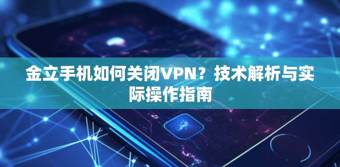 金立手机如何关闭VPN？技术解析与实际操作指南
