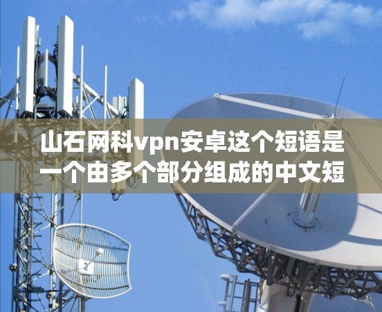 山石网科vpn安卓这个短语是一个由多个部分组成的中文短语，涉及多个领域，包括网络、游戏、技术等。以下是对其各个部分的详细分析