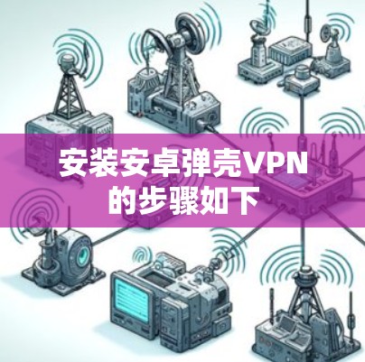 安装安卓弹壳VPN的步骤如下