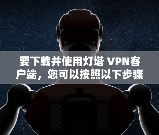 要下载并使用灯塔 VPN客户端，您可以按照以下步骤操作