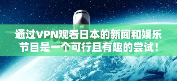 通过VPN观看日本的新闻和娱乐节目是一个可行且有趣的尝试！以下是一个详细的步骤指南，帮助你顺利实现这一目标