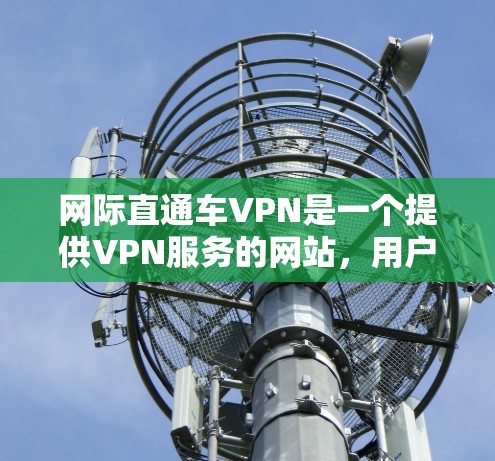 网际直通车VPN是一个提供VPN服务的网站，用户可以通过搜索或下载。以下是详细的步骤指南