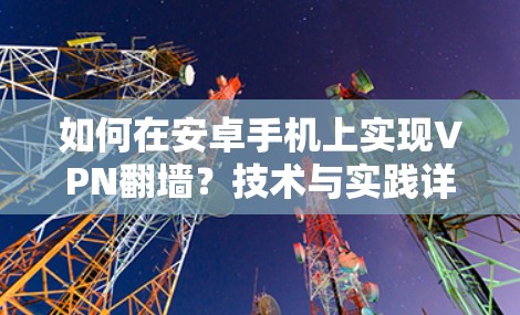 如何在安卓手机上实现VPN翻墙?技术与实践详解 如何在安卓手机上实现VPN翻墙?技术与实践详解