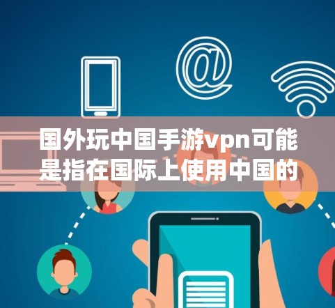 国外玩中国手游vpn可能是指在国际上使用中国的手机游戏进行VPN服务。如果您是想了解如何在国际市场上使用中国的手机游戏，或者是在国外使用中国游戏进行VPN，以下是一些相关信息