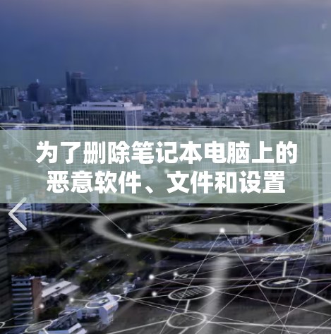 为了删除笔记本电脑上的恶意软件、文件和设置,您可以按照以下步骤操作 为了删除笔记本电脑上的恶意软件、文件和设置,您可以按照以下步骤操作