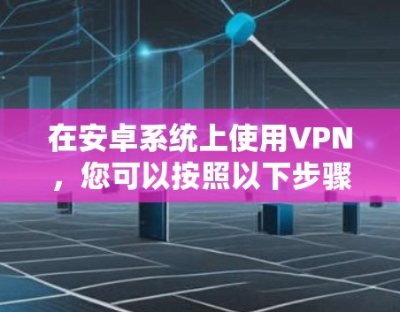在安卓系统上使用VPN，您可以按照以下步骤操作