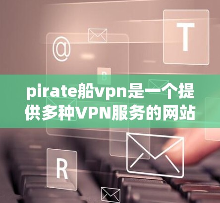 pirate船vpn是一个提供多种VPN服务的网站，适合需要快速、安全的VPN体验的用户。以下是使用 pirate船vpn的建议