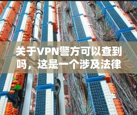 关于VPN警方可以查到吗，这是一个涉及法律和网络安全的复杂问题。以下是一些关键点