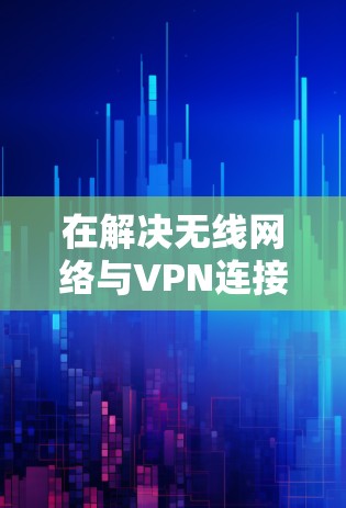 在解决无线网络与VPN连接问题时，以下是逐步的解决方案