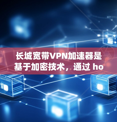 长城宽带VPN加速器是基于加密技术，通过 hopscotch 技术实现数据在多个服务器之间的流转，以提升网络速度。以下是逐步的使用指南和安全建议