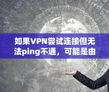 如果VPN尝试连接但无法ping不通，可能是由于以下原因导致的