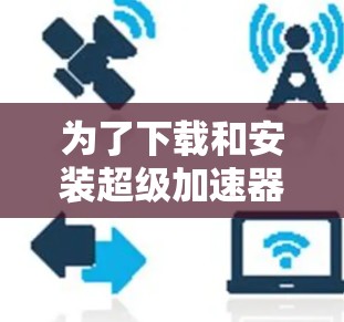 为了下载和安装超级加速器VPN，可以按照以下步骤操作